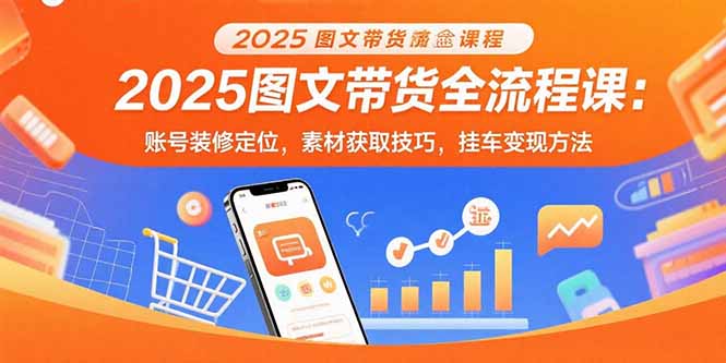 2025图文带货全流程课：账号装修定位，素材获取技巧，挂车变现方法-HEIXMI（中国站）