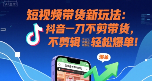 短视频带货新玩法：抖音一刀不剪带货，不剪辑，纯搬运，新手也能轻松爆单!-HEIXMI（中国站）