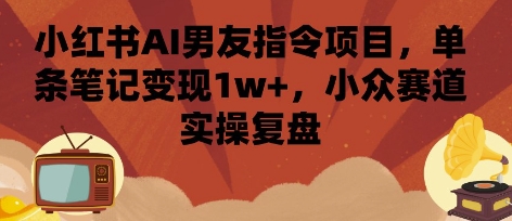 小红书AI男友指令项目，单条笔记变现1w+，小众赛道实操复盘-HEIXMI（中国站）