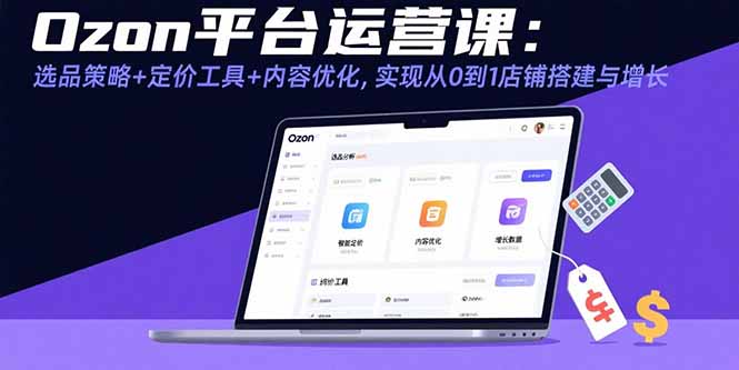 Ozon平台运营课：选品策略+定价工具+内容优化，实现从0到1店铺搭建与增长-HEIXMI（中国站）