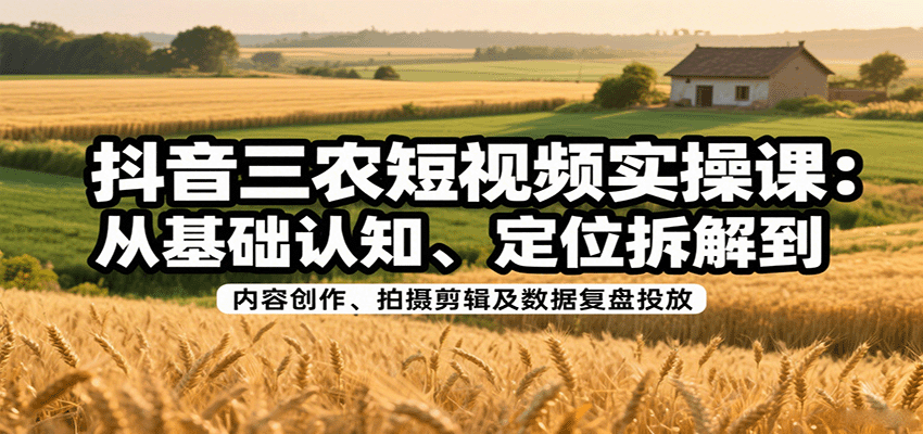 抖音三农短视频实操课：从基础认知、定位拆解到内容创作、拍摄剪辑及数据复盘投放-HEIXMI（中国站）