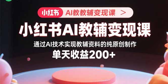 小红书AI教辅变现课，通过AI技术实现教辅资料的纯原创制作  单天收益200+-HEIXMI（中国站）