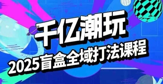 2025盲盒全域全套打法课，盲盒起号、选品、话术、私域等-HEIXMI（中国站）