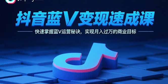 抖音蓝V变现速成课，快速掌握蓝V运营秘诀，实现月入过万的商业目标-HEIXMI（中国站）