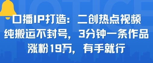 口播IP打造：二创热点视频，纯搬运不封号，3分钟一条作品，涨粉19w，有手就行-HEIXMI（中国站）