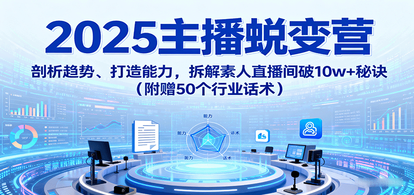 2025主播蜕变营：剖析趋势、打造能力，拆解素人直播间破10w+秘诀(附赠50个行业话术)-HEIXMI（中国站）