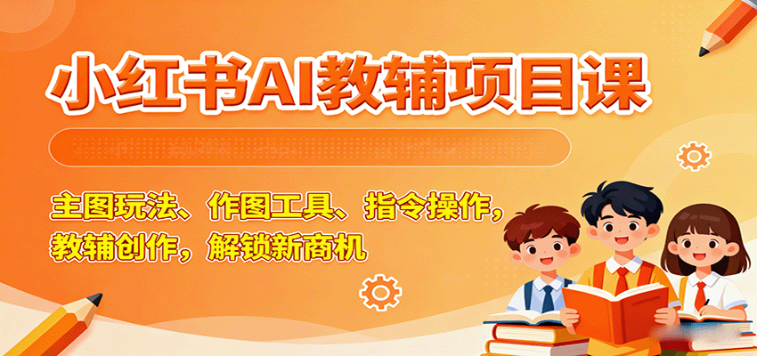 小红书AI教辅项目课，主图玩法、作图工具、指令操作，教辅创作，解锁新商机-HEIXMI（中国站）