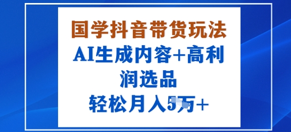 国学抖音带货玩法，AI生成内容+高利润选品，轻松月入1W+-HEIXMI（中国站）