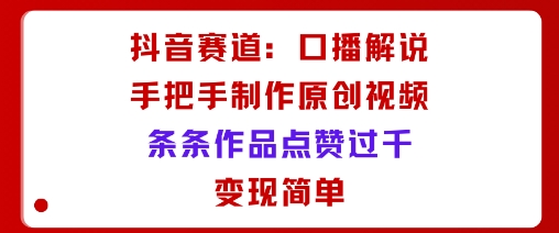 抖音赛道：口播解说，手把手教你制作原创视频，条条作品点赞过千，变现简单-HEIXMI（中国站）