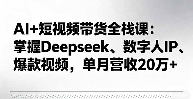 AI+短视频带货全栈课：掌握Deepseek、数字人IP、爆款视频，单月营收20万+-HEIXMI（中国站）