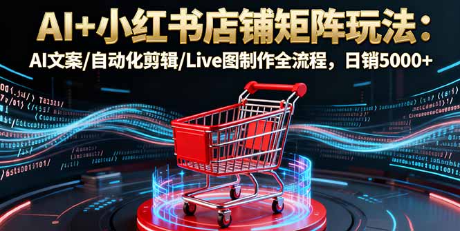 AI+小红书店铺矩阵玩法：AI文案/自动化剪辑/Live图制作全流程，日销5000+-HEIXMI（中国站）