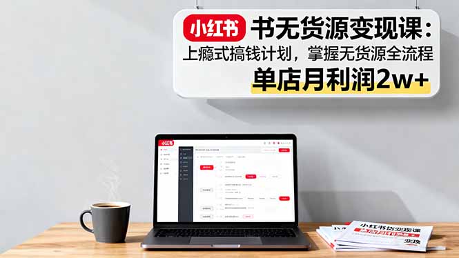 小红书无货源变现课：上瘾式搞钱计划，掌握无货源全流程，单店月利润2w+-HEIXMI（中国站）