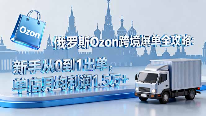 俄罗斯Ozon跨境爆单全攻略：新手从0到1出单，单店月均利润1.5万+-HEIXMI（中国站）