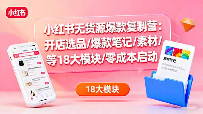 小红书无货源爆款复制营：开店选品/爆款笔记/素材/等18大模块/零成本启动-HEIXMI（中国站）