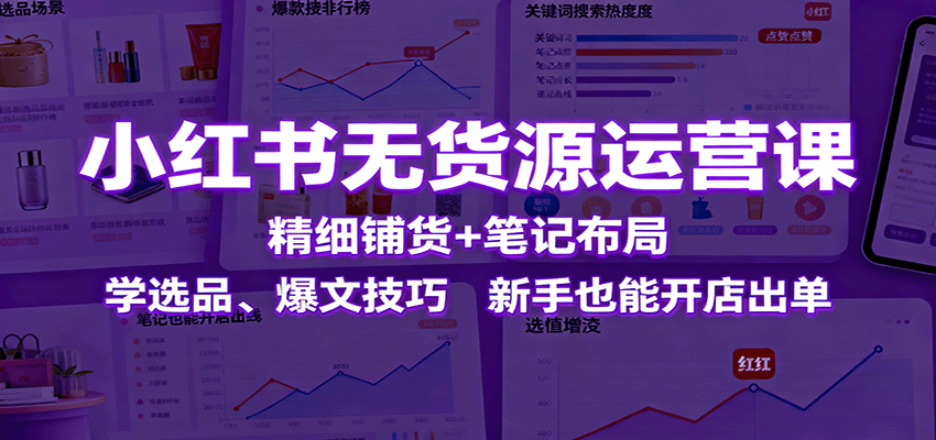 小红书无货源运营课：精细铺货+笔记布局，学选品、爆文技巧，新手也能开店出单-HEIXMI（中国站）