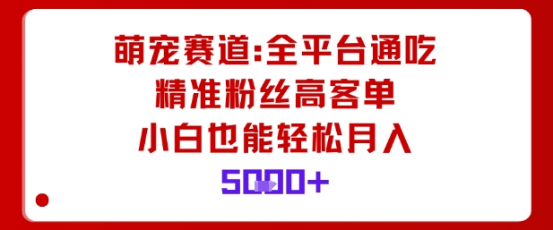 萌宠赛道，全平台通吃，精准粉丝高客单，小白也能轻松月入5k-HEIXMI（中国站）