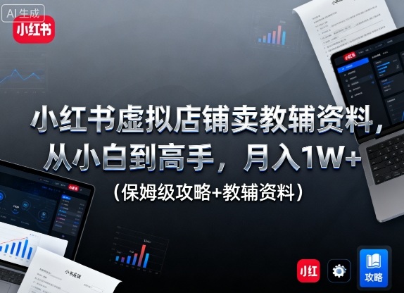 小红书虚拟店铺卖教辅资料，从小白到高手，月入1W+(保姆级攻略+教辅资料)-HEIXMI（中国站）