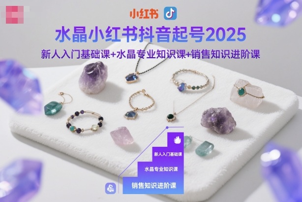 水晶小红书抖音起号2025，新人入门基础课+水晶专业知识课+销售知识进阶课-HEIXMI（中国站）
