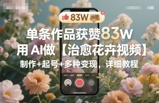 单条作品获赞83W，用AI做【治愈花卉视频】，制作+起号+多种变现，详细教程-HEIXMI（中国站）