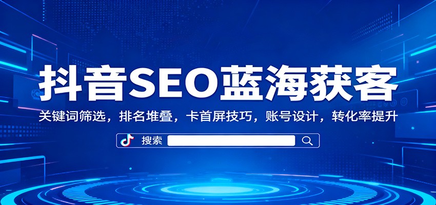 抖音SEO蓝海获客：关键词筛选，排名堆叠，卡首屏技巧，账号设计，转化率提升-HEIXMI（中国站）