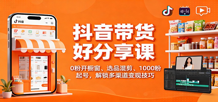 抖音带货好物分享课：0粉开橱窗、选品混剪、1000粉起号，解锁多渠道变现技巧-HEIXMI（中国站）