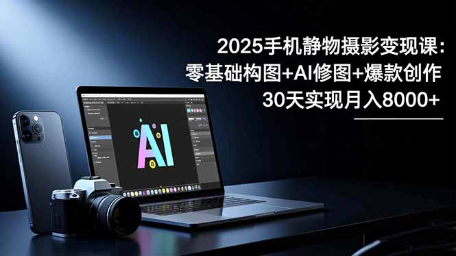 2025手机 静物摄影变现课：零基础构图+AI修图+爆款创作，30天实现月入8...-HEIXMI（中国站）