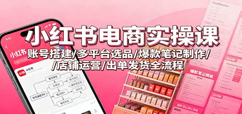 小红书电商实操课：账号搭建/多平台选品/爆款笔记制作/店铺运营/出单发货全流程-HEIXMI（中国站）