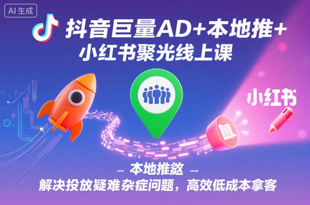 抖音巨量AD+本地推+小红书聚光线上课，解决投放疑难杂症问题，高效低成本拿客-HEIXMI（中国站）