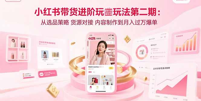 小红书带货进阶玩法第二期：从选品策略 货源对接 内容制作到月入过万爆单-HEIXMI（中国站）