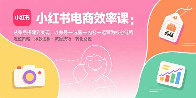 小红书电商效率课：从账号搭建到变现，以养号-选品-内容-运营为核心链路-HEIXMI（中国站）