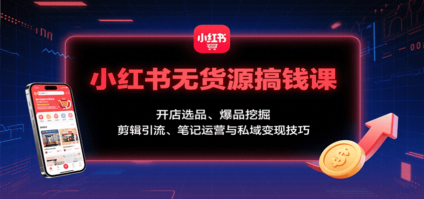 小红书无货源搞钱课：开店选品、爆品挖掘，剪辑引流、笔记运营与私域变现技巧-HEIXMI（中国站）