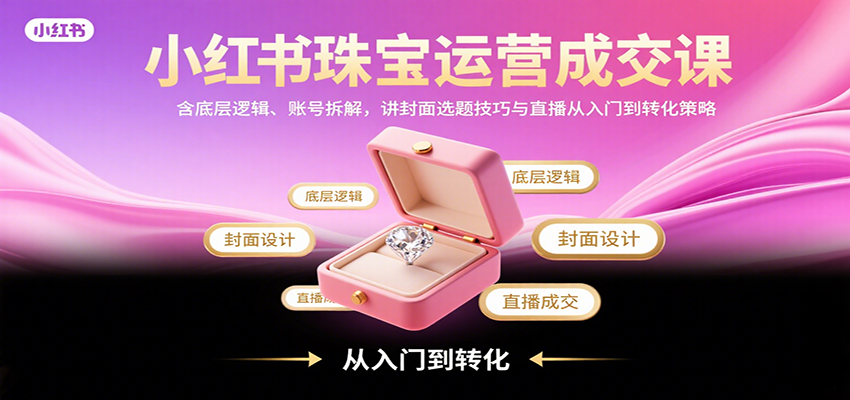 小红书珠宝运营成交课：含底层逻辑、账号拆解，讲封面选题技巧与直播从入门到转化策略-HEIXMI（中国站）
