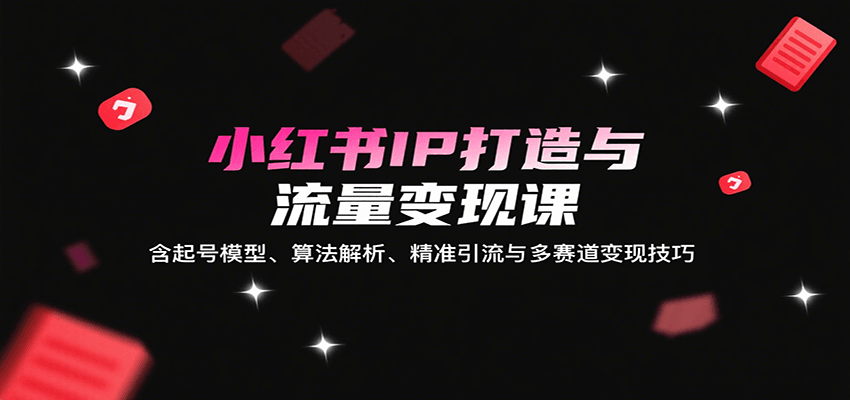 小红书IP打造与流量变现课：含起号模型、算法解析、精准引流与多赛道变现技巧-HEIXMI（中国站）