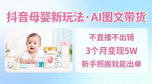 抖音母婴赛道新玩法，AI图文带货，不用直播，3个月变现5W，新手照搬就能出单-HEIXMI（中国站）