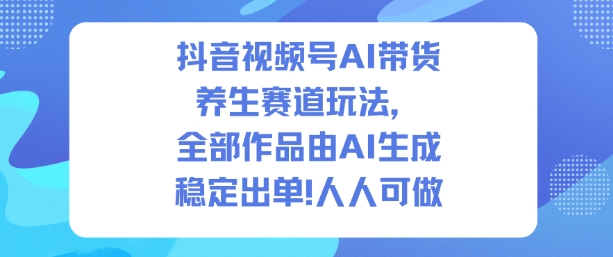 抖音视频号AI带货养生赛道玩法，全部作品由AI生成，发了1500条作品，出了2W多单，人人可做-HEIXMI（中国站）