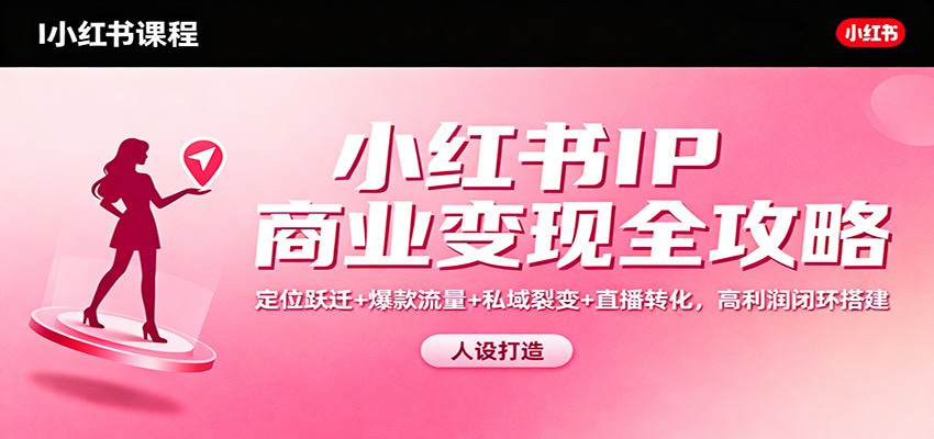 小红书IP商业变现全攻略：定位跃迁+爆款流量+私域裂变+直播转化，高利润闭环搭建-HEIXMI（中国站）