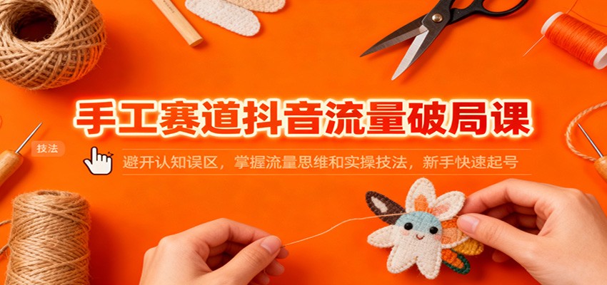 手工赛道抖音流量破局课：避开认知误区，掌握流量思维和实操技法，新手快速起号-HEIXMI（中国站）