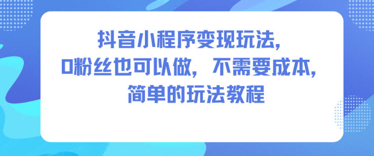 抖音小程序变现玩法，0粉丝也可以做，不需要成本，简单的玩法教程-HEIXMI（中国站）