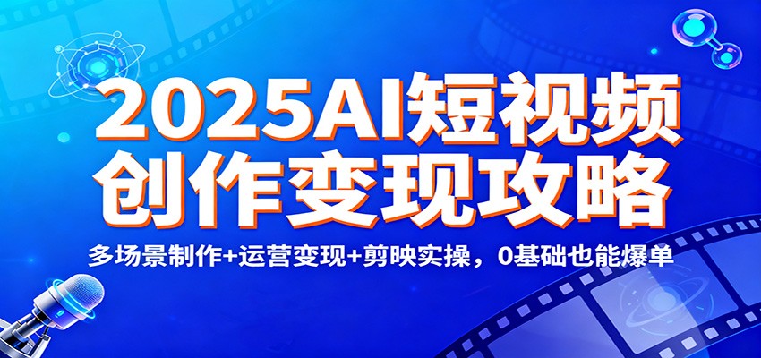2025AI短视频创作变现攻略：多场景制作+运营变现+剪映实操，0 基础也能爆单-HEIXMI（中国站）