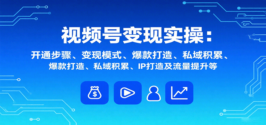 视频号变现实操，含开通步骤、变现模式、爆款打造、私域积累、IP打造及流量提升等-HEIXMI（中国站）