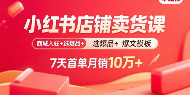 小红书店铺卖货课：商城入驻+选爆品+爆文模板，7天首单月销10万+-HEIXMI（中国站）