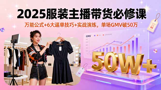 2025服装主播带货必修课，万能公式+6大逼单技巧+实战演练，单场GMV破50万-HEIXMI（中国站）