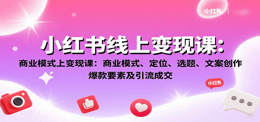 小红书线上变现课：商业模式、定位、选题、文案创作、爆款要素及引流成交-HEIXMI（中国站）