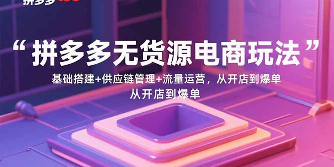 拼多多无货源电商玩法：基础搭建+供应链管理+流量运营，从开店到爆单-HEIXMI（中国站）