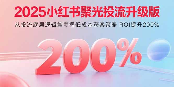 2025小红书聚光投流升级版 从投流底层逻辑掌握低成本获客策略 ROI提升200%-HEIXMI（中国站）