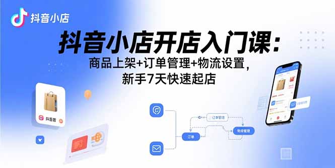 抖音小店开店入门课：商品上架+订单管理+物流设置，新手7天快速起店-HEIXMI（中国站）