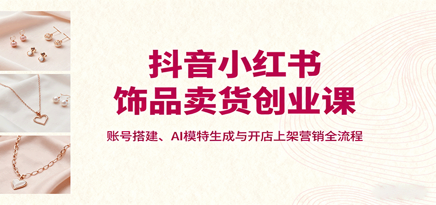 抖音小红书饰品卖货创业课，账号搭建、AI模特生成与开店上架营销全流程-HEIXMI（中国站）