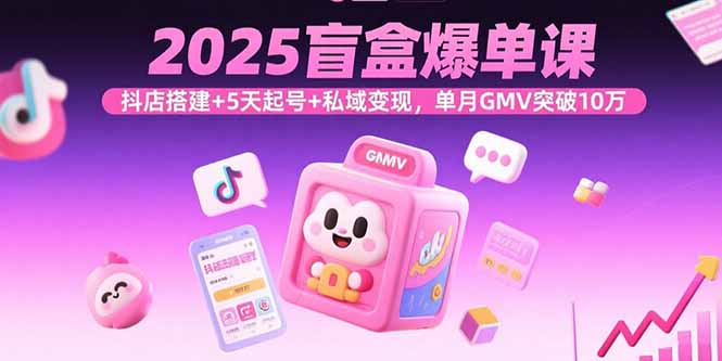 2025盲盒爆单课，抖店搭建+5天起号+私域变现，单月GMV突破10万-HEIXMI（中国站）