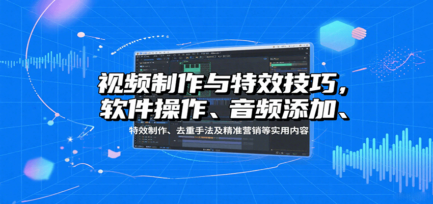 视频制作与特效技巧：软件操作、音频添加、特效制作、去重手法及精准营销等实用内容-HEIXMI（中国站）