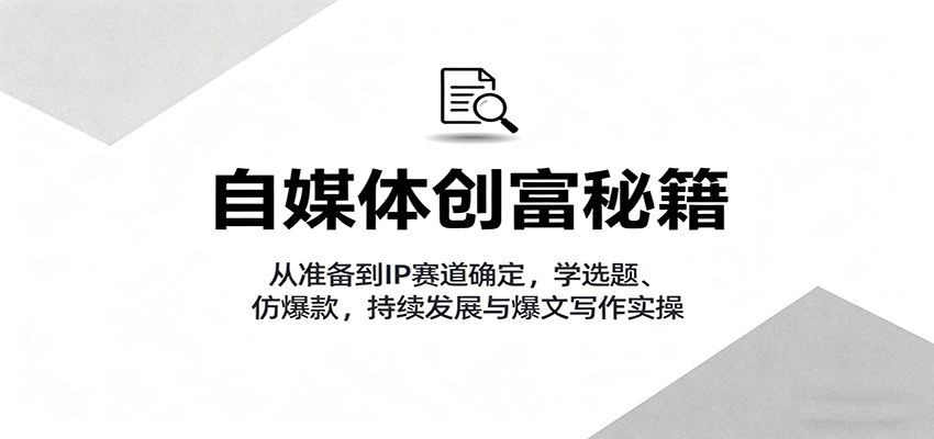 自媒体创富秘籍：从准备到IP赛道确定，学选题、仿爆款，持续发展与爆文写作实操-HEIXMI（中国站）